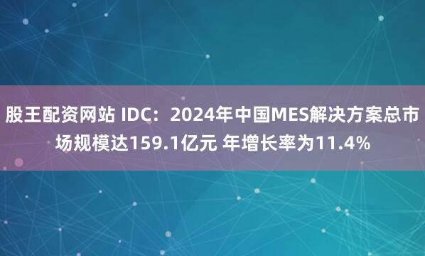 股王配资网站 IDC：2024年中国MES解决方案总市场规模达159.1亿元 年增长率为11.4%