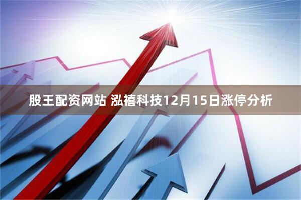 股王配资网站 泓禧科技12月15日涨停分析