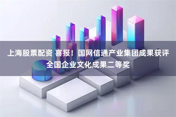 上海股票配资 喜报！国网信通产业集团成果获评全国企业文化成果二等奖