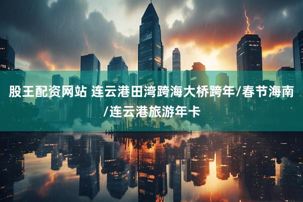 股王配资网站 连云港田湾跨海大桥跨年/春节海南/连云港旅游年卡