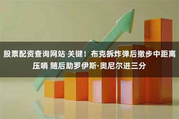 股票配资查询网站 关键！布克拆炸弹后撤步中距离压哨 随后助罗伊斯·奥尼尔进三分