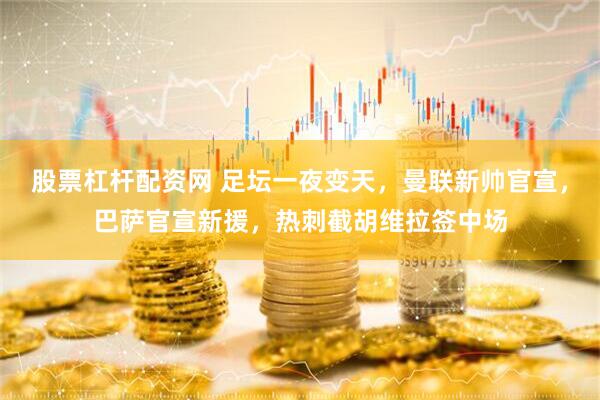 股票杠杆配资网 足坛一夜变天，曼联新帅官宣，巴萨官宣新援，热刺截胡维拉签中场