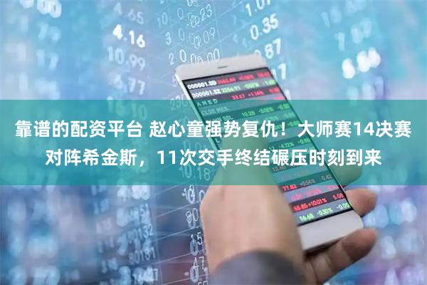靠谱的配资平台 赵心童强势复仇！大师赛14决赛对阵希金斯，11次交手终结碾压时刻到来