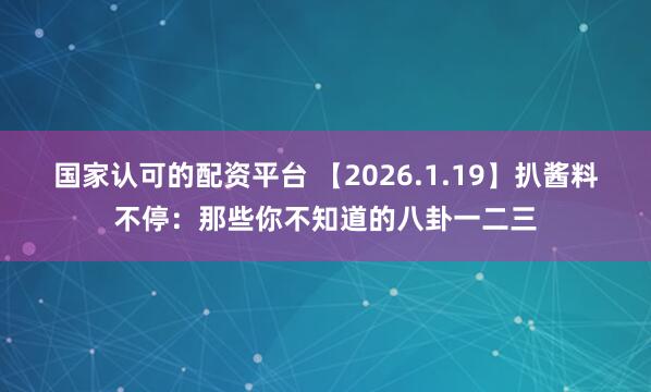 国家认可的配资平台 【2026.1.19】扒酱料不停：那些你不知道的八卦一二三