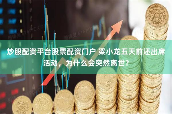 炒股配资平台股票配资门户 梁小龙五天前还出席活动，为什么会突然离世？