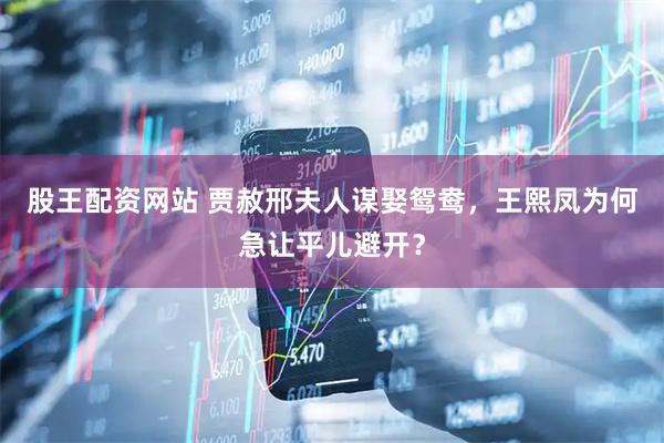 股王配资网站 贾赦邢夫人谋娶鸳鸯，王熙凤为何急让平儿避开？