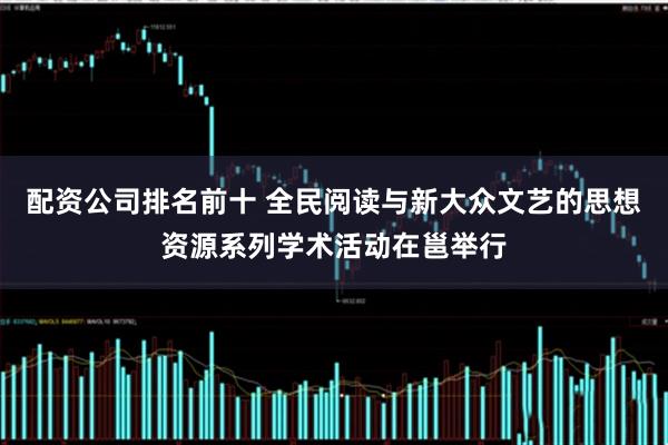 配资公司排名前十 全民阅读与新大众文艺的思想资源系列学术活动在邕举行