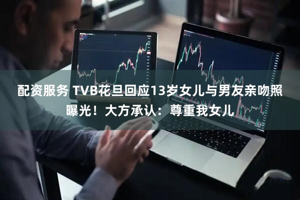 配资服务 TVB花旦回应13岁女儿与男友亲吻照曝光！大方承认：尊重我女儿