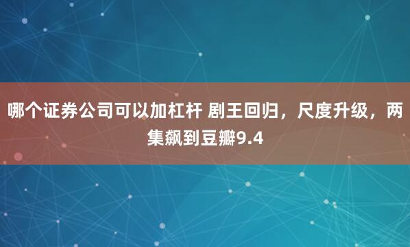 哪个证券公司可以加杠杆 剧王回归，尺度升级，两集飙到豆瓣9.4
