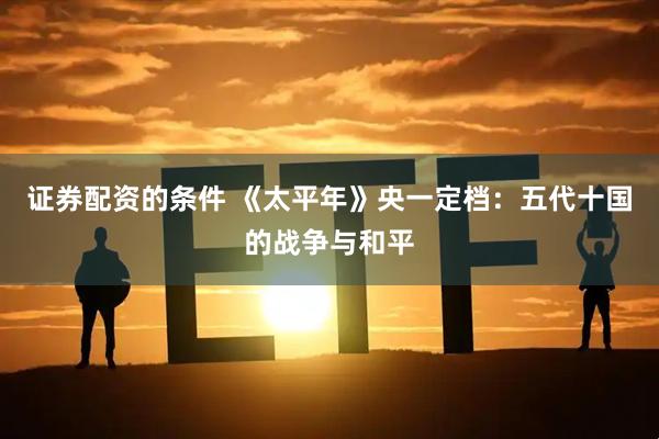 证券配资的条件 《太平年》央一定档：五代十国的战争与和平