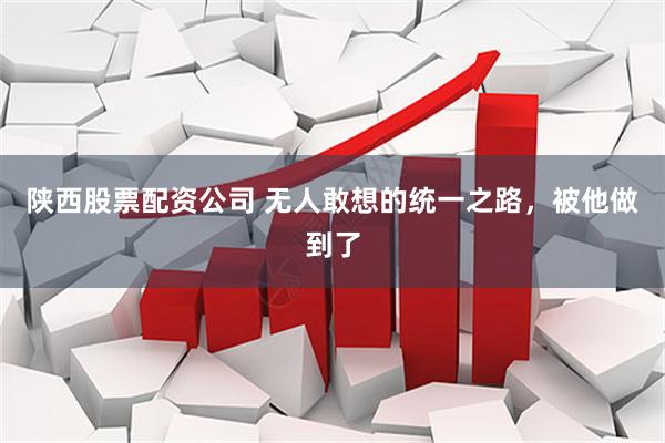 陕西股票配资公司 无人敢想的统一之路，被他做到了