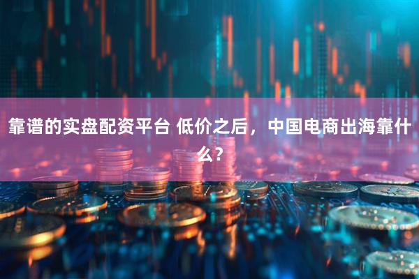 靠谱的实盘配资平台 低价之后，中国电商出海靠什么？