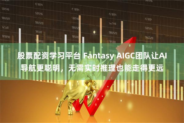 股票配资学习平台 Fantasy AIGC团队让AI导航更聪明，无需实时推理也能走得更远