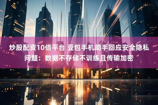 炒股配资10倍平台 豆包手机助手回应安全隐私问题：数据不存储不训练且传输加密