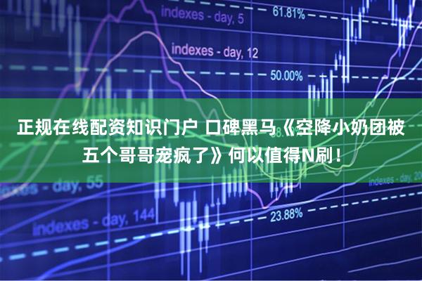 正规在线配资知识门户 口碑黑马《空降小奶团被五个哥哥宠疯了》何以值得N刷！