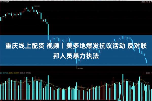 重庆线上配资 视频丨美多地爆发抗议活动 反对联邦人员暴力执法