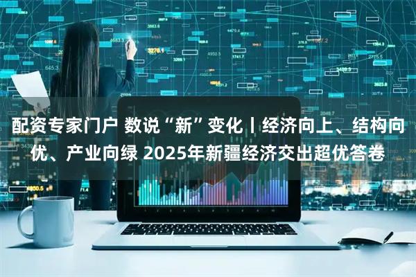 配资专家门户 数说“新”变化丨经济向上、结构向优、产业向绿 2025年新疆经济交出超优答卷