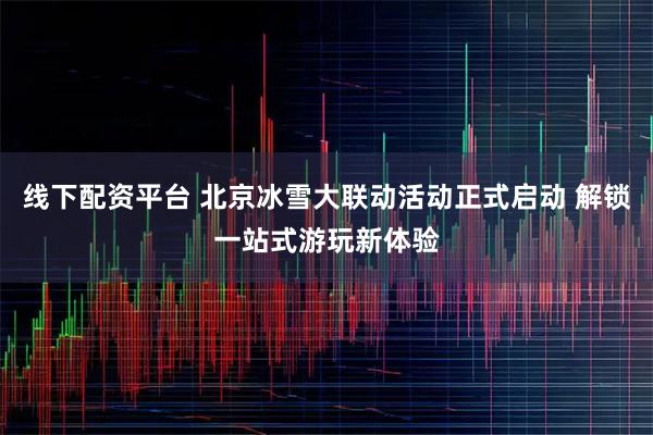 线下配资平台 北京冰雪大联动活动正式启动 解锁一站式游玩新体验