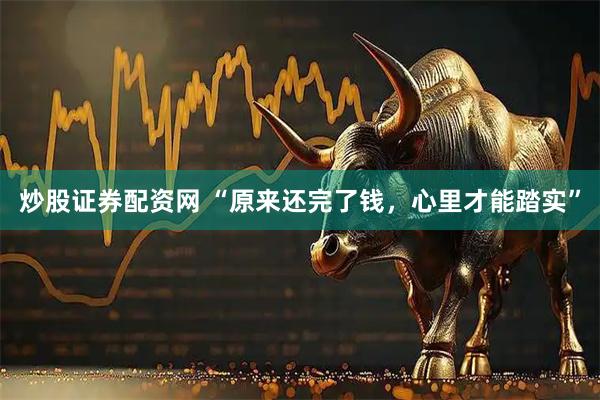 炒股证券配资网 “原来还完了钱，心里才能踏实”
