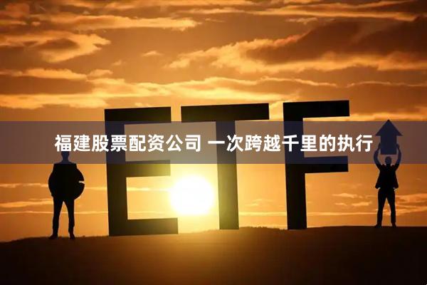 福建股票配资公司 一次跨越千里的执行