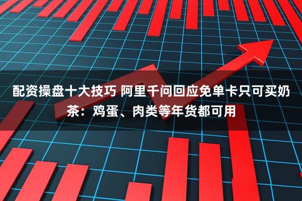 配资操盘十大技巧 阿里千问回应免单卡只可买奶茶：鸡蛋、肉类等年货都可用