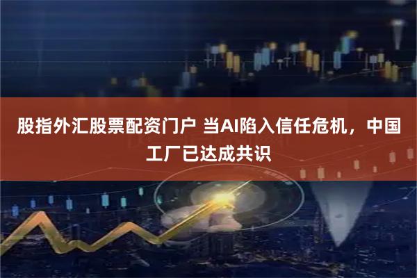 股指外汇股票配资门户 当AI陷入信任危机，中国工厂已达成共识