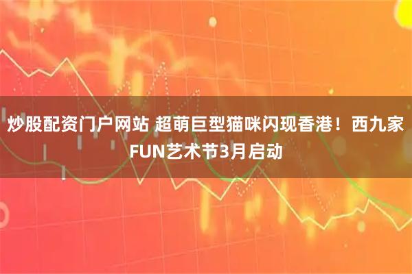 炒股配资门户网站 超萌巨型猫咪闪现香港！西九家FUN艺术节3月启动