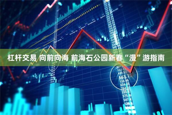 杠杆交易 向前向海 前海石公园新春“漫”游指南