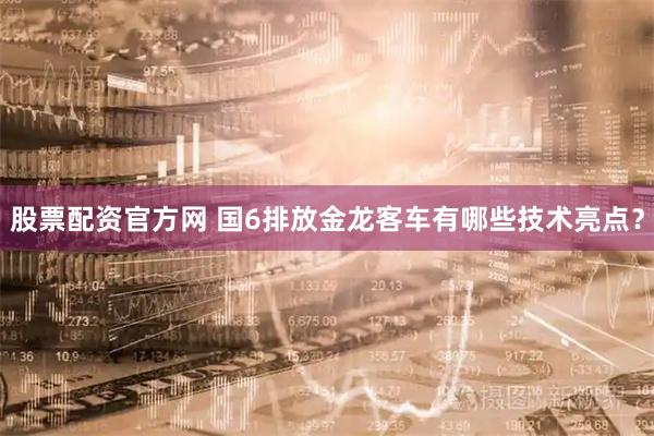 股票配资官方网 国6排放金龙客车有哪些技术亮点？