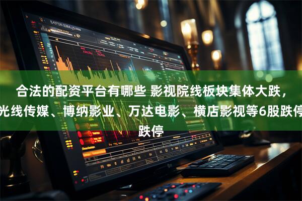 合法的配资平台有哪些 影视院线板块集体大跌，光线传媒、博纳影业、万达电影、横店影视等6股跌停