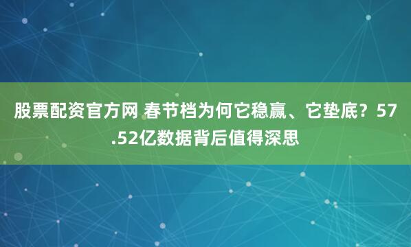 股票配资官方网 春节档为何它稳赢、它垫底？57.52亿数据背后值得深思