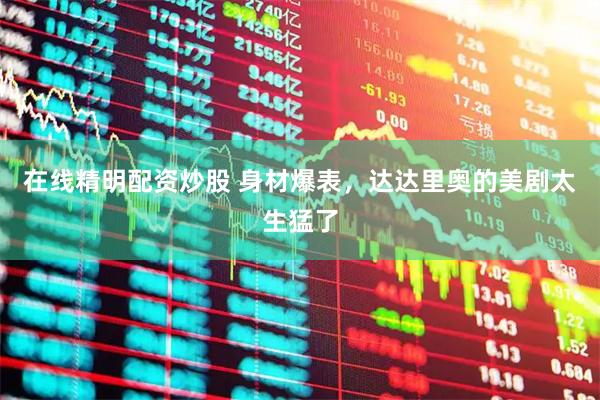 在线精明配资炒股 身材爆表，达达里奥的美剧太生猛了
