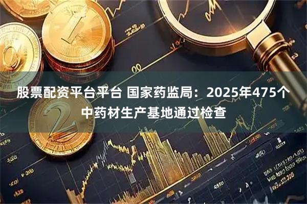 股票配资平台平台 国家药监局：2025年475个中药材生产基地通过检查