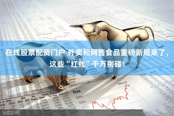 在线股票配资门户 外卖和网售食品重磅新规来了，这些“红线”千万别碰！