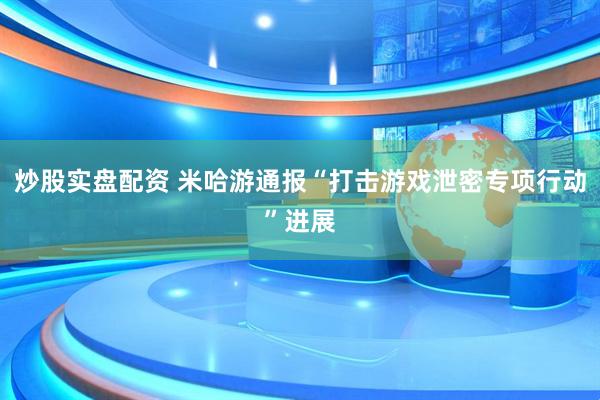 炒股实盘配资 米哈游通报“打击游戏泄密专项行动”进展