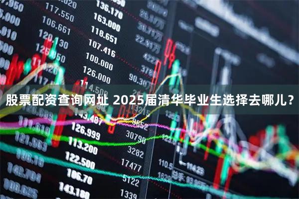 股票配资查询网址 2025届清华毕业生选择去哪儿？