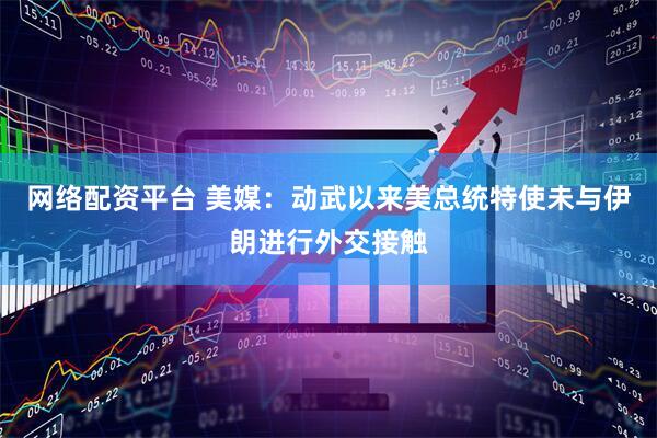 网络配资平台 美媒：动武以来美总统特使未与伊朗进行外交接触