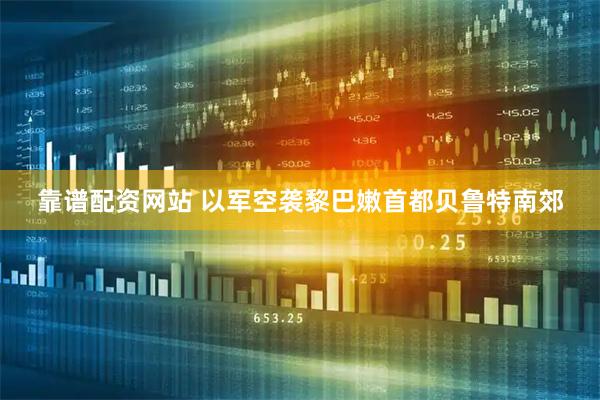 靠谱配资网站 以军空袭黎巴嫩首都贝鲁特南郊