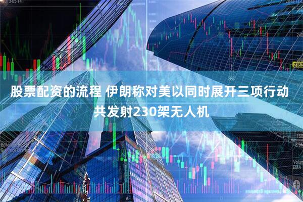 股票配资的流程 伊朗称对美以同时展开三项行动 共发射230架无人机