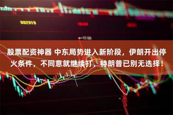 股票配资神器 中东局势进入新阶段，伊朗开出停火条件，不同意就继续打，特朗普已别无选择！