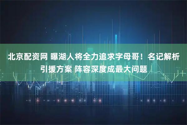 北京配资网 曝湖人将全力追求字母哥！名记解析引援方案 阵容深度成最大问题