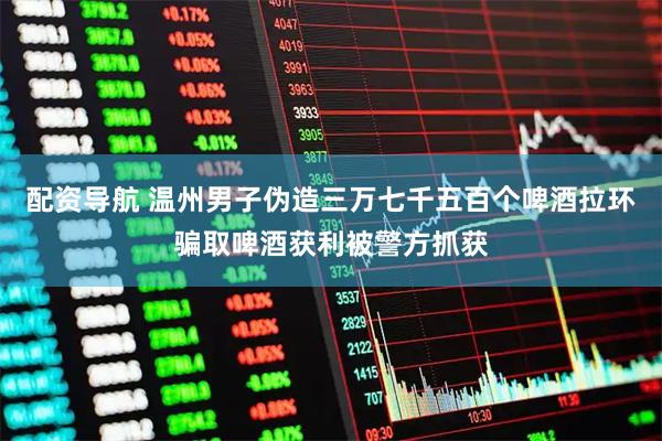 配资导航 温州男子伪造三万七千五百个啤酒拉环骗取啤酒获利被警方抓获