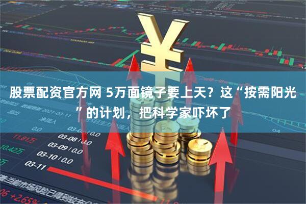 股票配资官方网 5万面镜子要上天？这“按需阳光”的计划，把科学家吓坏了