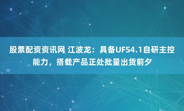 股票配资资讯网 江波龙：具备UFS4.1自研主控能力，搭载产品正处批量出货前夕
