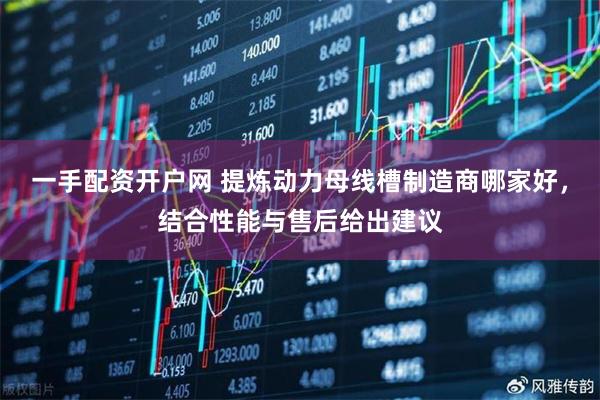 一手配资开户网 提炼动力母线槽制造商哪家好，结合性能与售后给出建议