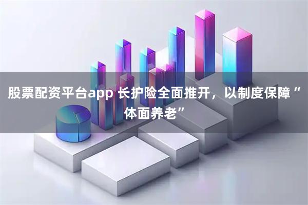 股票配资平台app 长护险全面推开，以制度保障“体面养老”