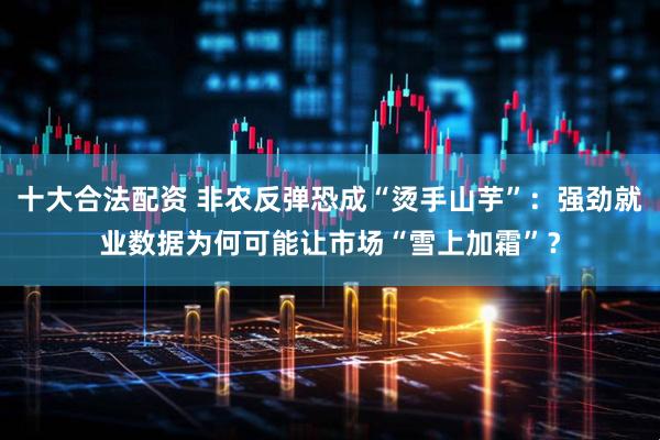 十大合法配资 非农反弹恐成“烫手山芋”：强劲就业数据为何可能让市场“雪上加霜”？