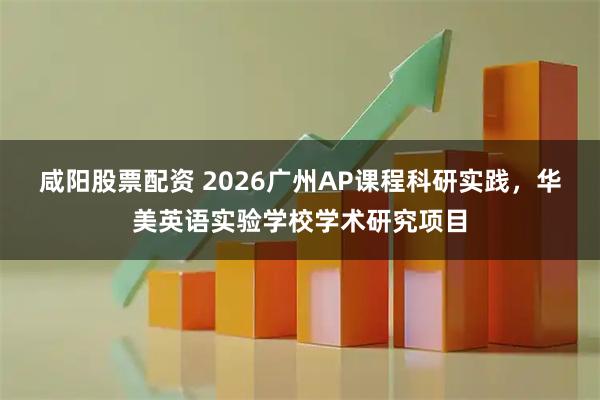 咸阳股票配资 2026广州AP课程科研实践，华美英语实验学校学术研究项目