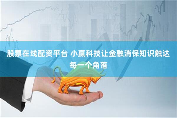 股票在线配资平台 小赢科技让金融消保知识触达每一个角落