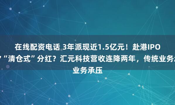 在线配资电话 3年派现近1.5亿元！赴港IPO前夕“清仓式”分红？汇元科技营收连降两年，传统业务承压